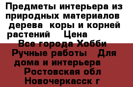 Предметы интерьера из природных материалов: дерева, коры и корней растений. › Цена ­ 1 000 - Все города Хобби. Ручные работы » Для дома и интерьера   . Ростовская обл.,Новочеркасск г.